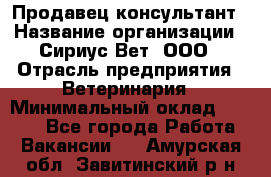 Продавец-консультант › Название организации ­ Сириус Вет, ООО › Отрасль предприятия ­ Ветеринария › Минимальный оклад ­ 9 000 - Все города Работа » Вакансии   . Амурская обл.,Завитинский р-н